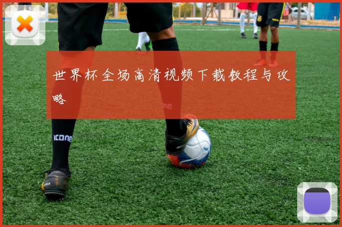 世界杯全场高清视频下载教程与攻略