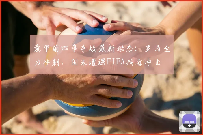 意甲前四争夺战最新动态:罗马全力冲刺,国米遭遇FIFA病毒冲击