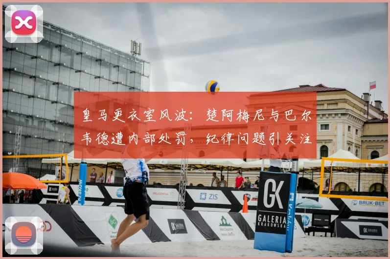 皇马更衣室风波：楚阿梅尼与巴尔韦德遭内部处罚，纪律问题引关注