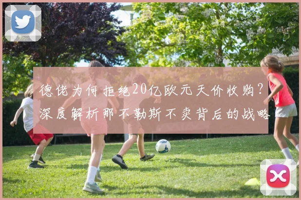 德佬为何拒绝20亿欧元天价收购?深度解析那不勒斯不卖背后的战略与未来