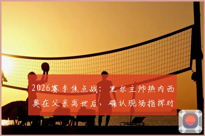 2026赛季焦点战:里尔主帅热内西奥在父亲离世后,确认现场指挥对阵图卢兹的比赛,展现职业精神