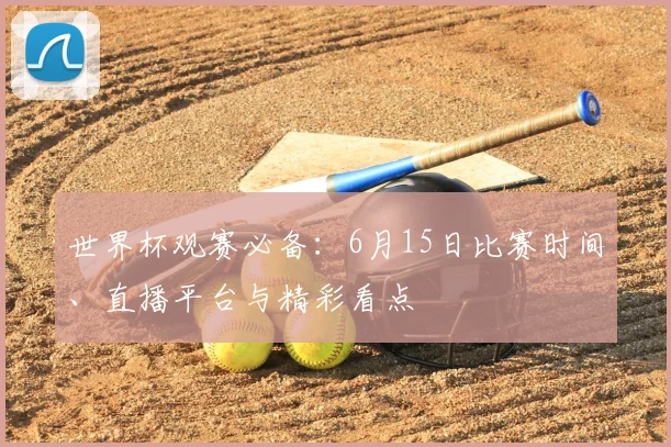 世界杯观赛必备:6月15日比赛时间、直播平台与精彩看点
