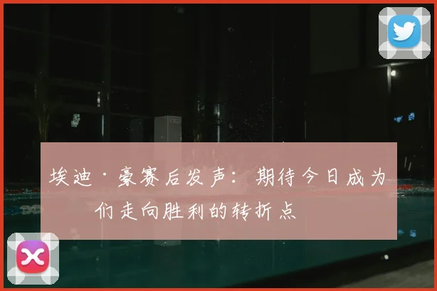 埃迪·豪赛后发声：期待今日成为我们走向胜利的转折点