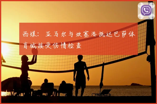 西媒:亚马尔与坎塞洛抵达巴萨体育城接受伤情检查