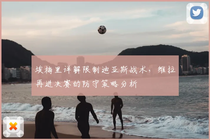 埃梅里详解限制迪亚斯战术,维拉再进决赛的防守策略分析
