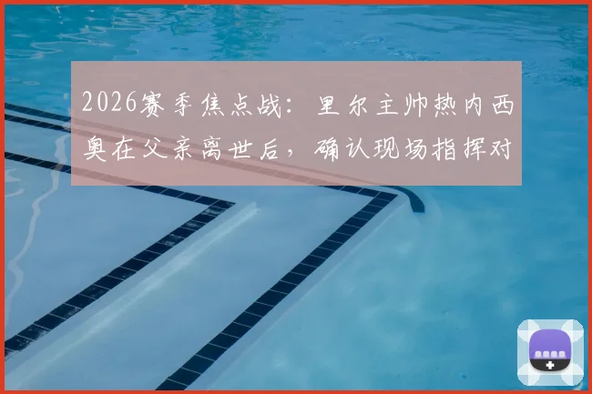 2026赛季焦点战:里尔主帅热内西奥在父亲离世后,确认现场指挥对阵图卢兹的比赛,展现职业精神