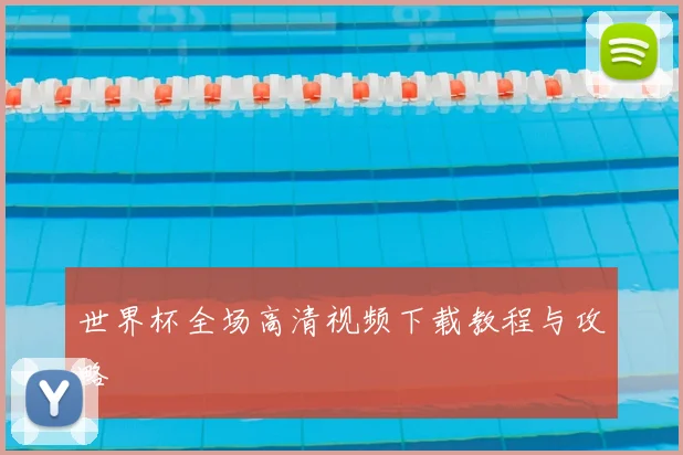 世界杯全场高清视频下载教程与攻略