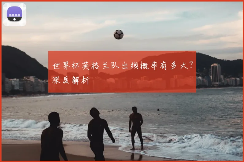 世界杯英格兰队出线概率有多大?深度解析