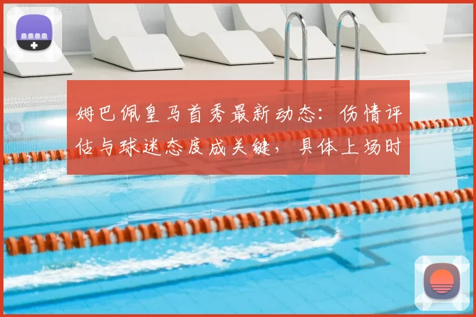 姆巴佩皇马首秀最新动态:伤情评估与球迷态度成关键,具体上场时间待定