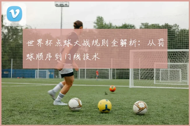 世界杯点球大战规则全解析:从罚球顺序到门线技术