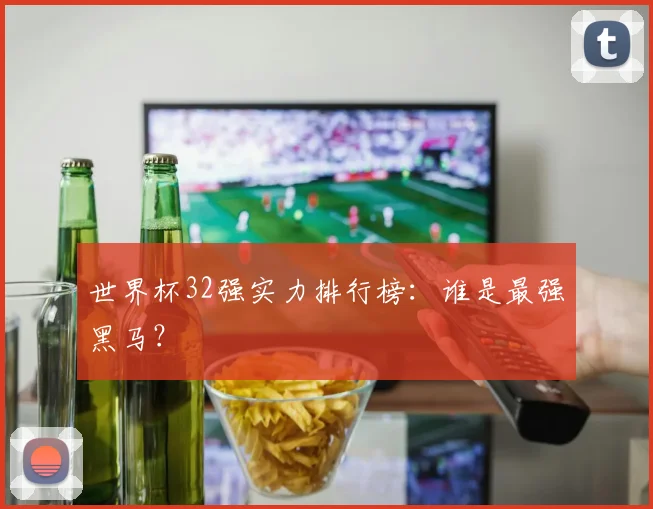 世界杯32强实力排行榜:谁是最强黑马?