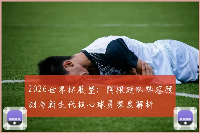 2026世界杯展望：阿根廷队阵容预测与新生代核心球员深度解析